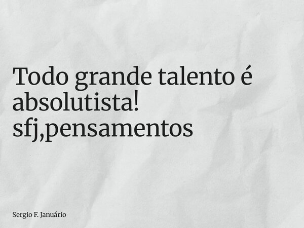 ⁠Todo grande talento é absolutista! sfj,pensamentos... Frase de Sergio F. Januário.