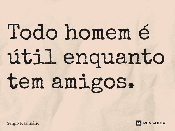 ⁠Todo homem é útil enquanto tem amigos.... Frase de Sergio F. Januario.