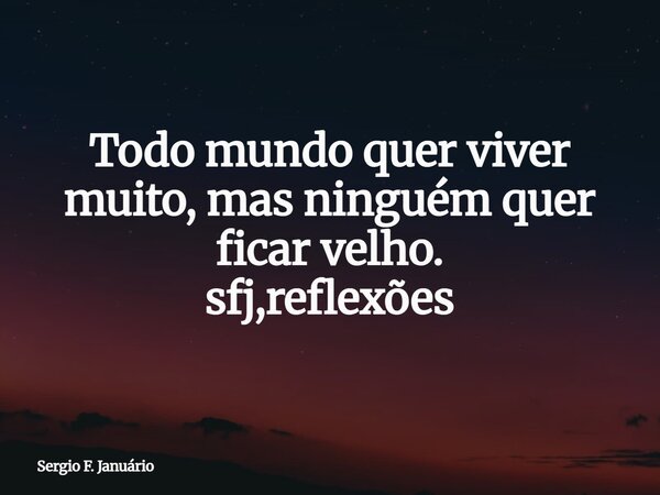 Todo mundo quer viver muito, mas ninguém quer ficar velho. sfj,reflexões⁠... Frase de Sergio F. Januário.