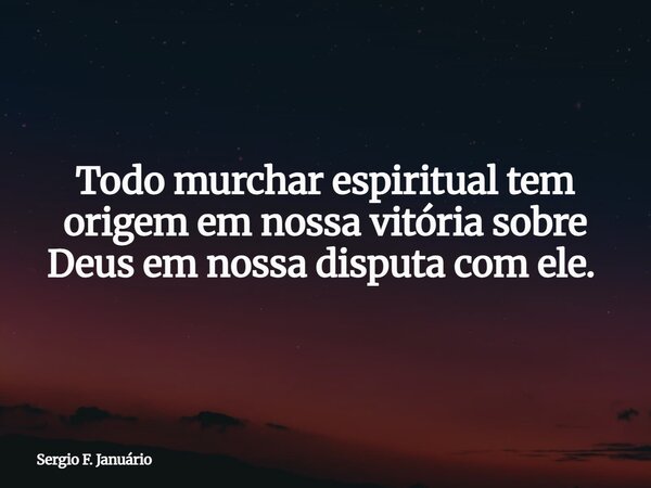 Todo murchar espiritual tem origem em nossa vitória sobre Deus em nossa disputa com ele. ⁠... Frase de Sergio F. Januário.