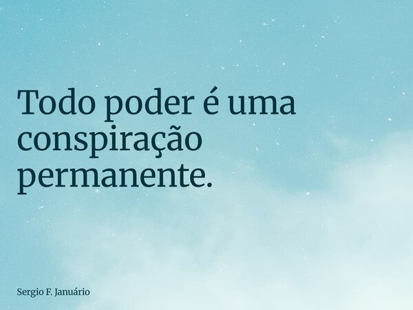 Todo poder é uma conspiração permanente.... Frase de Sergio F. Januário.