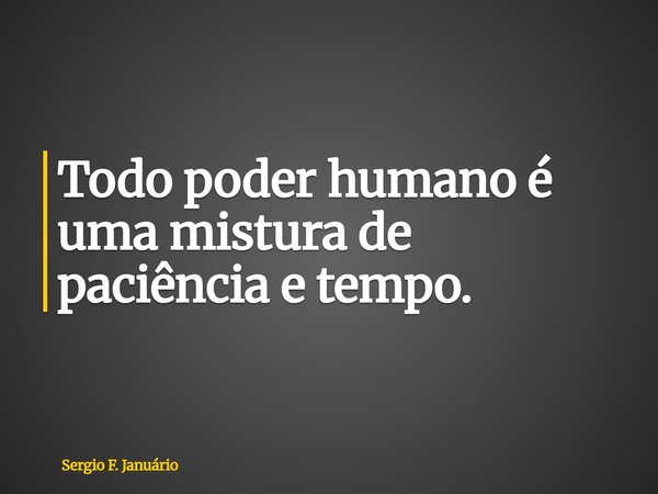 Todo poder humano é uma mistura de paciência e tempo.... Frase de Sergio F. Januário.