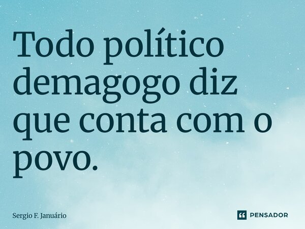 ⁠Todo político demagogo diz que conta com o povo.... Frase de Sergio F. Januario.