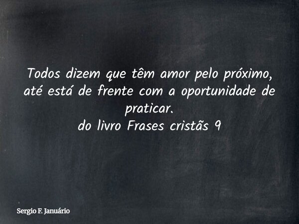 Todos dizem que têm amor pelo próximo, até está de frente com a oportunidade de praticar. do livro Frases cristãs 9⁠... Frase de Sergio F. Januário.
