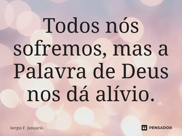 ⁠Todos nós sofremos, mas a Palavra de Deus nos dá alívio.... Frase de Sergio F. Januario.