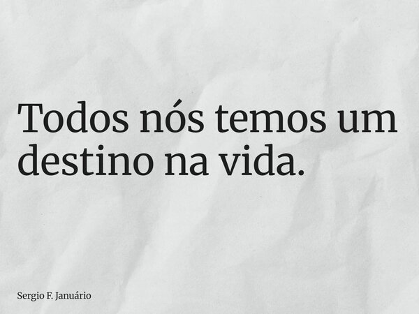 Todos nós temos um destino na vida.... Frase de Sergio F. Januário.