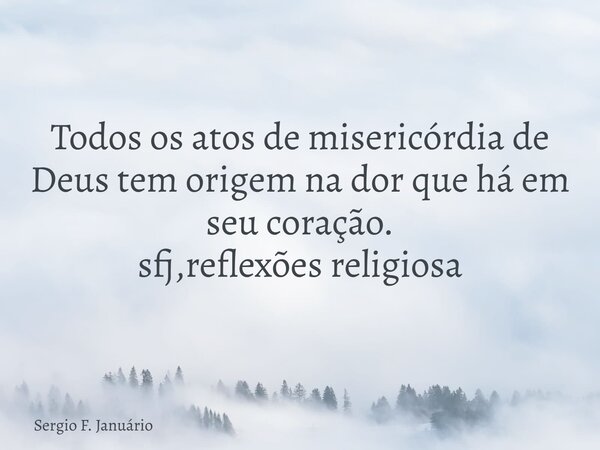 Todos os atos de misericórdia de Deus tem origem na dor que há em seu coração. sfj,reflexões religiosa⁠... Frase de Sergio F. Januário.