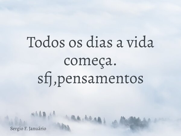 Todos os dias a vida começa. sfj,pensamentos⁠... Frase de Sergio F. Januário.