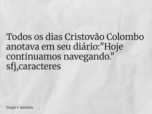 ⁠Todos os dias Cristovão Colombo anotava em seu diário: "Hoje continuamos navegando." sfj,caracteres... Frase de Sergio F. Januário.