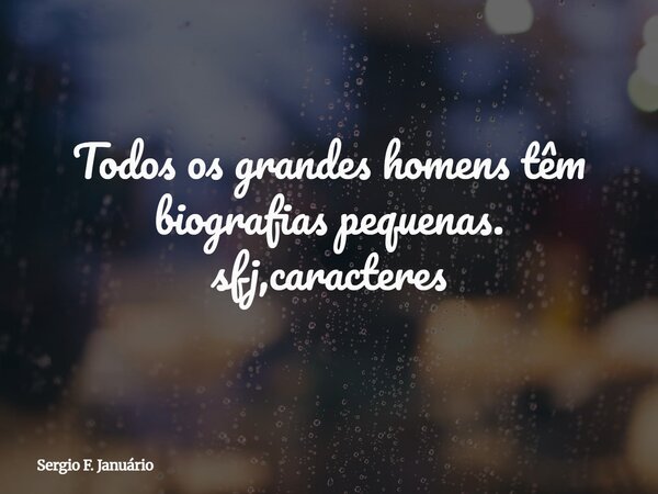 ⁠Todos os grandes homens têm biografias pequenas. sfj,caracteres... Frase de Sergio F. Januário.