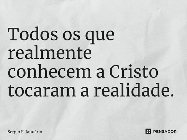 ⁠Todos os que realmente conhecem a Cristo tocaram a realidade.... Frase de Sergio F. Januario.