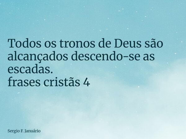 ⁠Todos os tronos de Deus são alcançados descendo-se as escadas. frases cristãs 4... Frase de Sergio F. Januário.