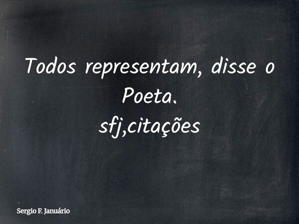 Todos representam, disse o Poeta. sfj,citações⁠... Frase de Sergio F. Januário.