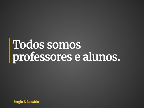 ⁠Todos somos professores e alunos.... Frase de Sergio F. Januário.