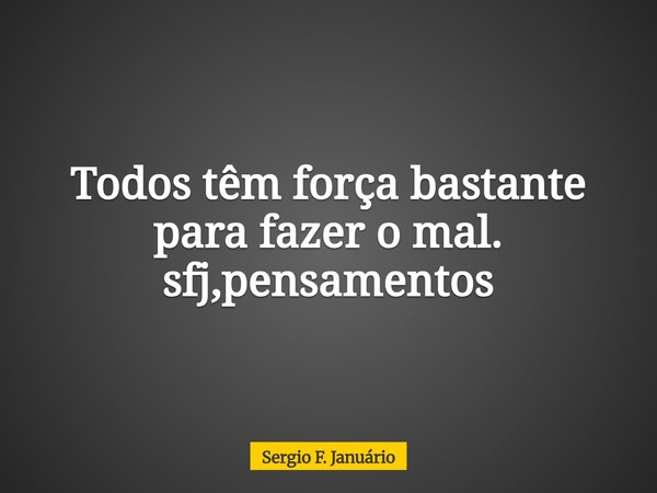 Todos têm força bastante para fazer o mal. sfj,pensamentos⁠... Frase de Sergio F. Januário.