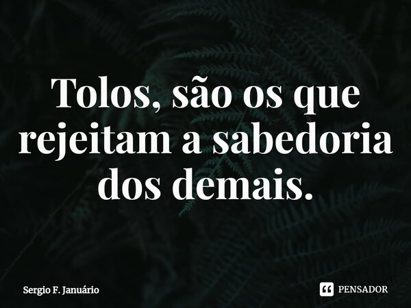 ⁠Tolos, são os que rejeitam a sabedoria dos demais.... Frase de Sergio F. Januario.