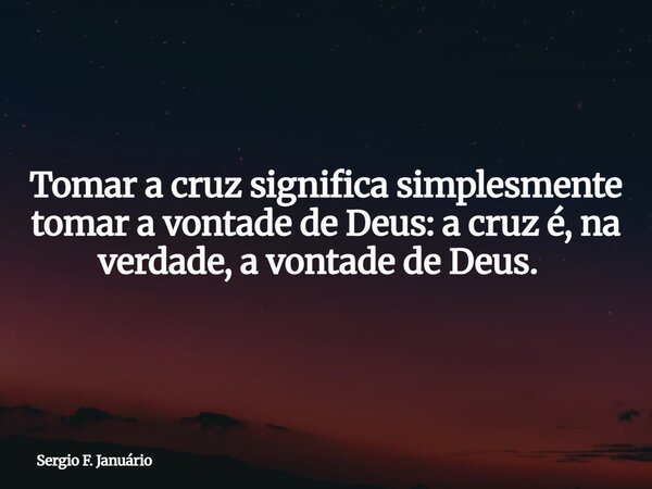 Tomar a cruz significa simplesmente tomar a vontade de Deus: a cruz é, na verdade, a vontade de Deus. ⁠... Frase de Sergio F. Januário.