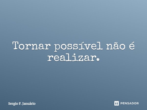 ⁠Tornar possível não é realizar.... Frase de Sergio F. Januario.
