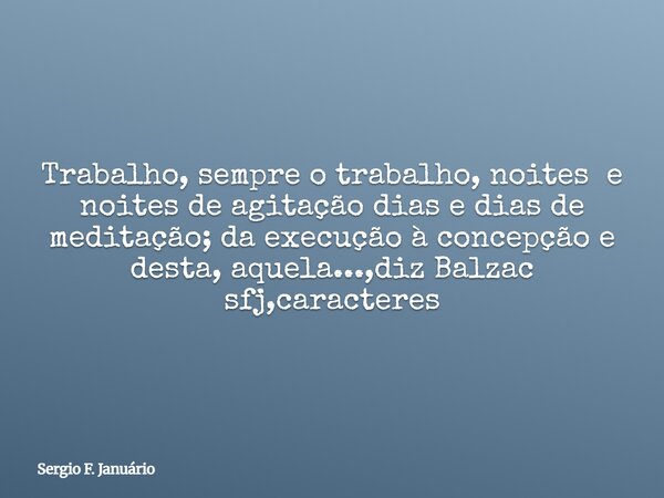 Trabalho, sempre o trabalho, noites e noites de agitação dias e dias de meditação; da execução à concepção e desta, aquela...,diz Balzac sfj,caracteres⁠... Frase de Sergio F. Januário.