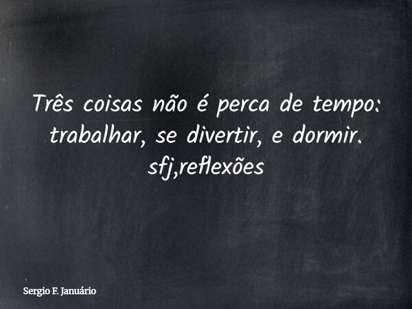 Três coisas não é perca de tempo: trabalhar, se divertir, e dormir. sfj,reflexões⁠... Frase de Sergio F. Januário.