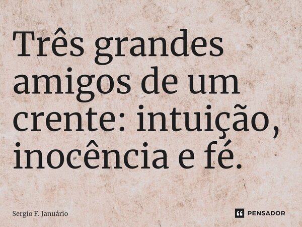 ⁠Três grandes amigos de um crente: intuição, inocência e fé.... Frase de Sergio F. Januario.