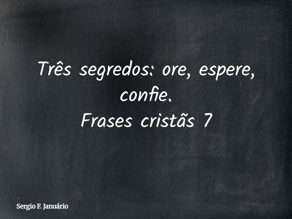 Três segredos: ore, espere, confie. Frases cristãs 7⁠... Frase de Sergio F. Januário.
