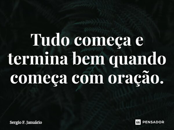 ⁠Tudo começa e termina bem quando começa com oração.... Frase de Sergio F. Januario.