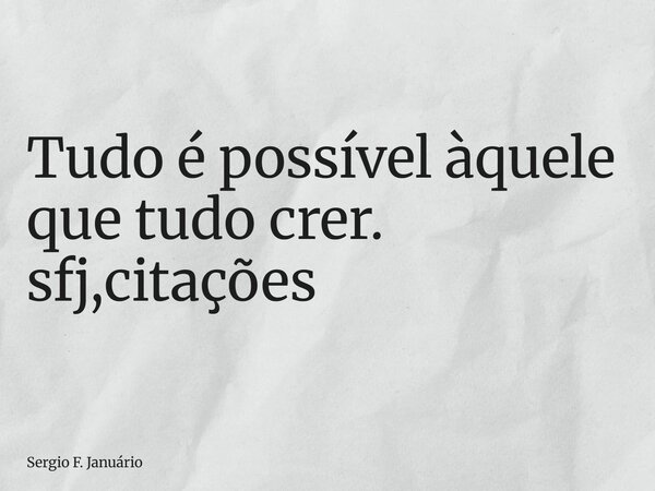 ⁠Tudo é possível àquele que tudo crer. sfj,citações... Frase de Sergio F. Januário.