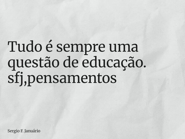 ⁠Tudo é sempre uma questão de educação. sfj,pensamentos... Frase de Sergio F. Januário.
