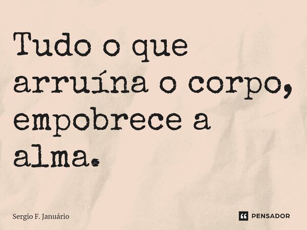 ⁠Tudo o que arruína o corpo, empobrece a alma.... Frase de Sergio F. Januario.
