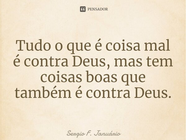 ⁠Tudo o que é coisa mal é contra Deus, mas tem coisas boas que também é contra Deus.... Frase de Sergio F. Januario.