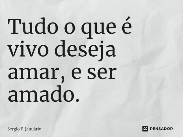⁠Tudo o que é vivo deseja amar, e ser amado.... Frase de Sergio F. Januario.