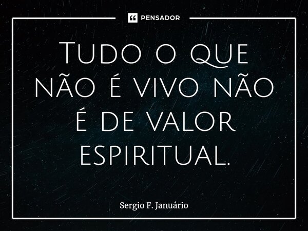 ⁠Tudo o que não é vivo não é de valor espiritual.... Frase de Sergio F. Januario.
