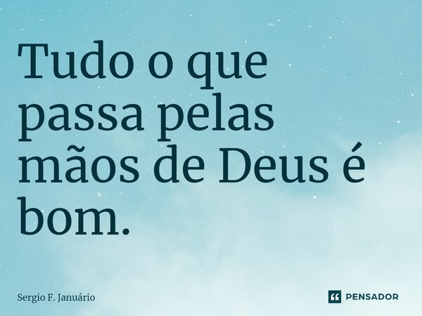 ⁠Tudo o que passa pelas mãos de Deus é bom.... Frase de Sergio F. Januario.