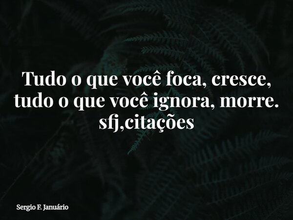 Tudo o que você foca, cresce, tudo o que você ignora, morre. sfj,citações⁠... Frase de Sergio F. Januário.