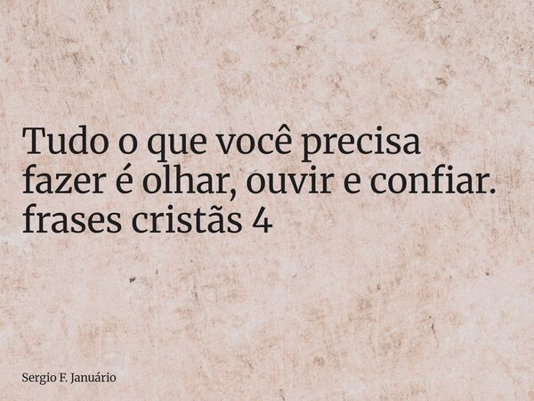 ⁠Tudo o que você precisa fazer é olhar, ouvir e confiar. frases cristãs 4... Frase de Sergio F. Januário.