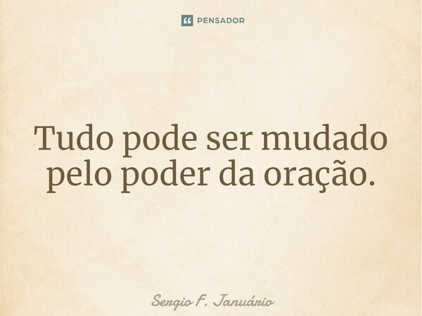 Tudo pode ser mudado pelo poder da oração.⁠... Frase de Sergio F. Januario.