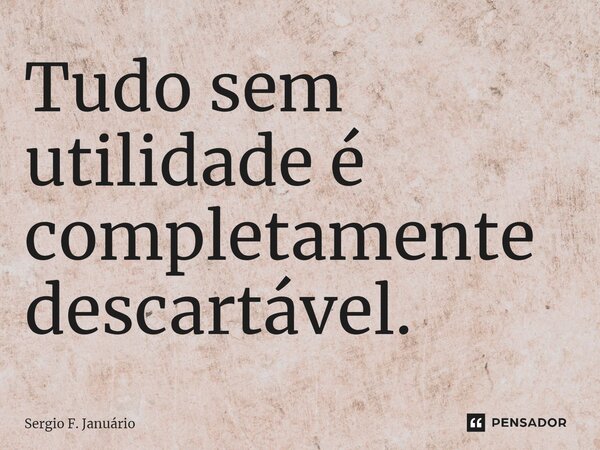 ⁠Tudo sem utilidade é completamente descartável.... Frase de Sergio F. Januario.