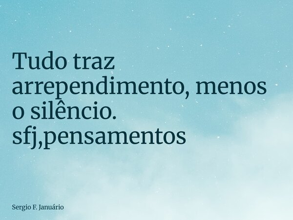 ⁠Tudo traz arrependimento, menos o silêncio. sfj,pensamentos... Frase de Sergio F. Januário.