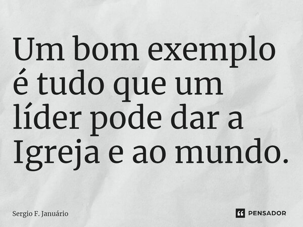 ⁠Um bom exemplo é tudo que um líder pode dar a Igreja e ao mundo.... Frase de Sergio F. Januario.