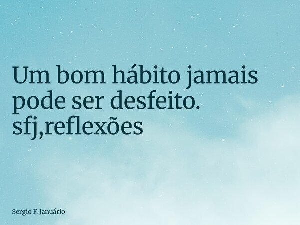 ⁠Um bom hábito jamais pode ser desfeito. sfj,reflexões... Frase de Sergio F. Januário.
