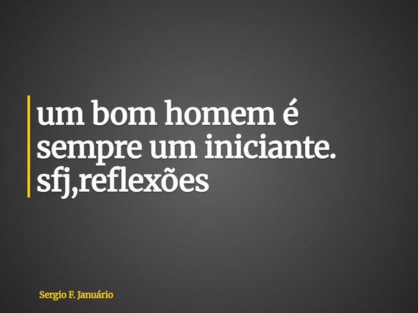 ⁠um bom homem é sempre um iniciante. sfj,reflexões... Frase de Sergio F. Januário.
