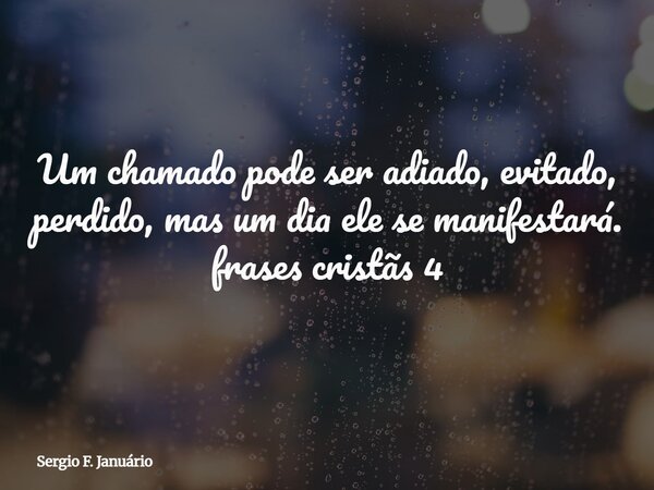 Um chamado pode ser adiado, evitado, perdido, mas um dia ele se manifestará. frases cristãs 4⁠... Frase de Sergio F. Januário.
