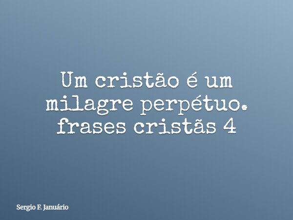 Um cristão é um milagre perpétuo. frases cristãs 4⁠... Frase de Sergio F. Januário.