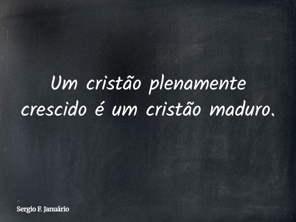 Um cristão plenamente crescido é um cristão maduro.... Frase de Sergio F. Januário.