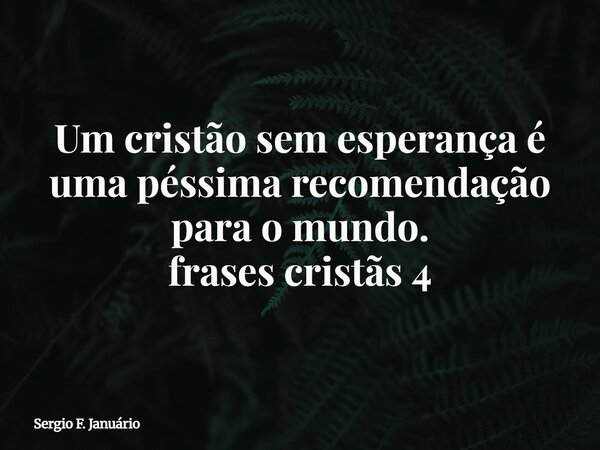 ⁠Um cristão sem esperança é uma péssima recomendação para o mundo. frases cristãs 4... Frase de Sergio F. Januário.