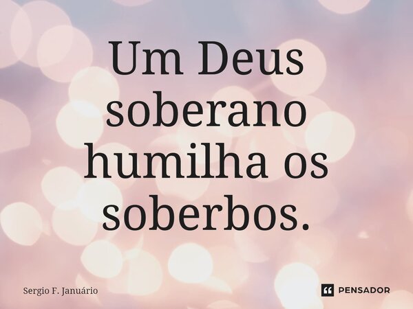⁠Um Deus soberano humilha os soberbos.... Frase de Sergio F. Januario.