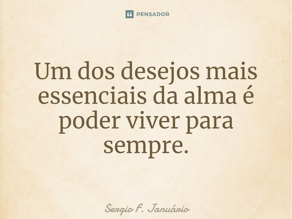⁠Um dos desejos mais essenciais da alma é poder viver para sempre.... Frase de Sergio F. Januario.