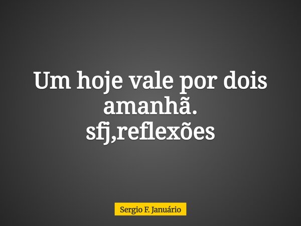 Um hoje vale por dois amanhã. sfj,reflexões⁠... Frase de Sergio F. Januário.