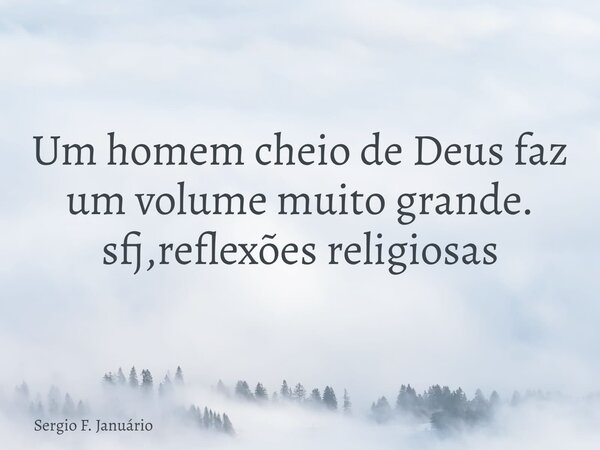 Um homem cheio de Deus faz um volume muito grande. sfj,reflexões religiosas⁠... Frase de Sergio F. Januário.